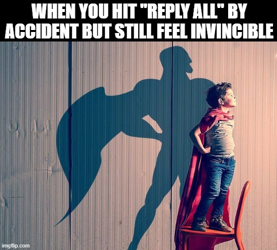 Reply All | WHEN YOU HIT "REPLY ALL" BY ACCIDENT BUT STILL FEEL INVINCIBLE | image tagged in memes | made w/ Imgflip meme maker