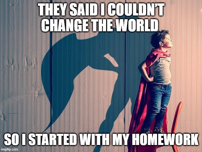 homework | THEY SAID I COULDN’T CHANGE THE WORLD; SO I STARTED WITH MY HOMEWORK | image tagged in memes | made w/ Imgflip meme maker