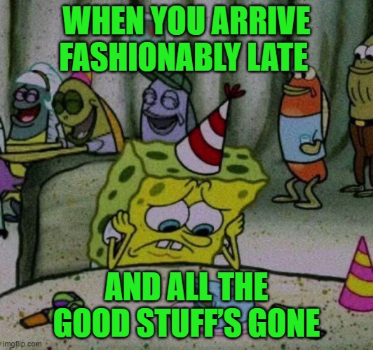 that moment! | WHEN YOU ARRIVE FASHIONABLY LATE; AND ALL THE GOOD STUFF’S GONE | image tagged in memes | made w/ Imgflip meme maker