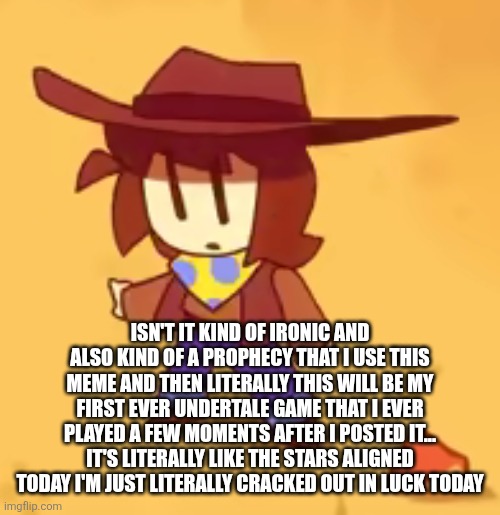 Am I a prophet? | ISN'T IT KIND OF IRONIC AND ALSO KIND OF A PROPHECY THAT I USE THIS MEME AND THEN LITERALLY THIS WILL BE MY FIRST EVER UNDERTALE GAME THAT I EVER PLAYED A FEW MOMENTS AFTER I POSTED IT... IT'S LITERALLY LIKE THE STARS ALIGNED TODAY I'M JUST LITERALLY CRACKED OUT IN LUCK TODAY | image tagged in clueless | made w/ Imgflip meme maker
