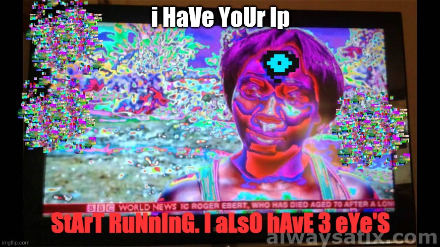 oH LoOk | i HaVe YoUr Ip; StArT RuNnInG. I aLsO hAvE 3 eYe'S | image tagged in glitchy tv signal | made w/ Imgflip meme maker