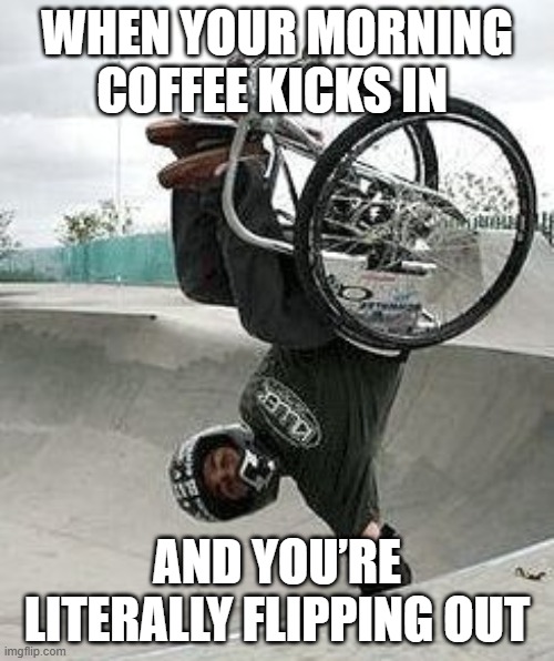 morning coffee | WHEN YOUR MORNING COFFEE KICKS IN; AND YOU’RE LITERALLY FLIPPING OUT | image tagged in memes | made w/ Imgflip meme maker