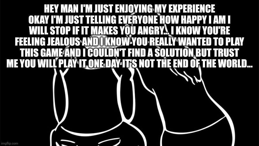 Comfort | HEY MAN I'M JUST ENJOYING MY EXPERIENCE OKAY I'M JUST TELLING EVERYONE HOW HAPPY I AM I WILL STOP IF IT MAKES YOU ANGRY... I KNOW YOU'RE FEE | image tagged in comfort | made w/ Imgflip meme maker