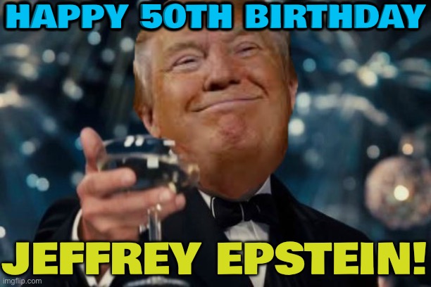 Trump sent lewd birthday card to Jeffrey Epstein | HAPPY 50TH BIRTHDAY; JEFFREY EPSTEIN! | image tagged in trump cheers,msm,donald trump,jeffrey epstein,cover up,pedo | made w/ Imgflip meme maker
