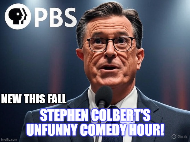 For 5 viewers like you | NEW THIS FALL; STEPHEN COLBERT'S UNFUNNY COMEDY HOUR! | image tagged in pbs,stephen colbert,tv shows,funny memes | made w/ Imgflip meme maker