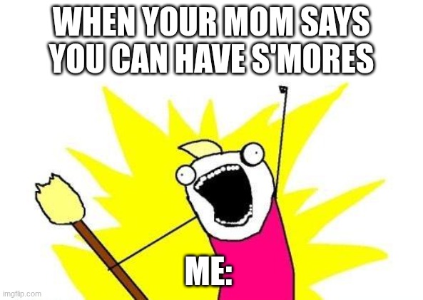 X All The Y | WHEN YOUR MOM SAYS YOU CAN HAVE S'MORES; ME: | image tagged in memes,x all the y | made w/ Imgflip meme maker