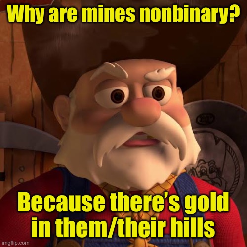 The hill’s pronouns are them/their | Why are mines nonbinary? Because there’s gold
in them/their hills | image tagged in stinky pete the prospector,non binary | made w/ Imgflip meme maker