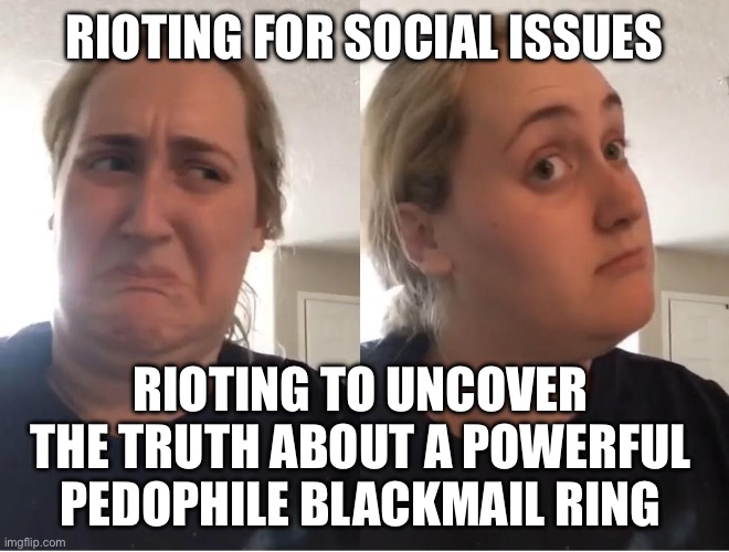 On second thought (AN AN0NYM0US TEMPLATE) | RIOTING FOR SOCIAL ISSUES; RIOTING TO UNCOVER THE TRUTH ABOUT A POWERFUL PEDOPHILE BLACKMAIL RING | image tagged in on second thought an an0nym0us template | made w/ Imgflip meme maker