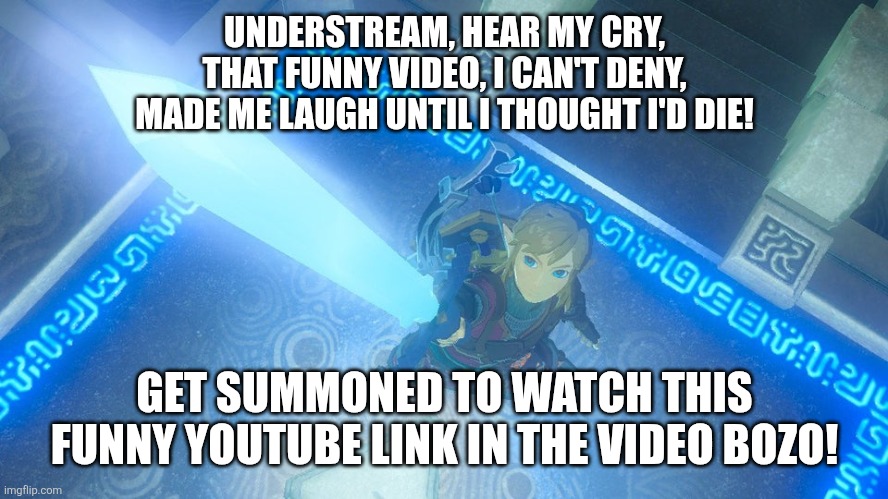 Ralsei is spitting facts bro... | UNDERSTREAM, HEAR MY CRY,
THAT FUNNY VIDEO, I CAN'T DENY,
MADE ME LAUGH UNTIL I THOUGHT I'D DIE! GET SUMMONED TO WATCH THIS FUNNY YOUTUBE LINK IN THE VIDEO BOZO! | image tagged in link putting the master sword in the air | made w/ Imgflip meme maker