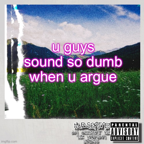 HuaSpring Temp | u guys sound so dumb when u argue | image tagged in huaspring temp | made w/ Imgflip meme maker