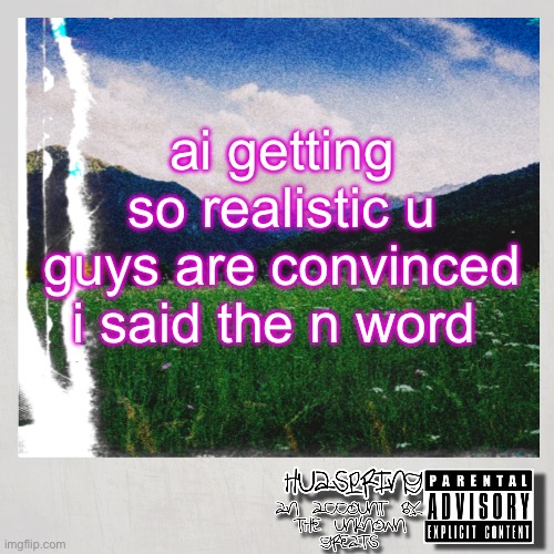 HuaSpring Temp | ai getting so realistic u guys are convinced i said the n word | image tagged in huaspring temp | made w/ Imgflip meme maker