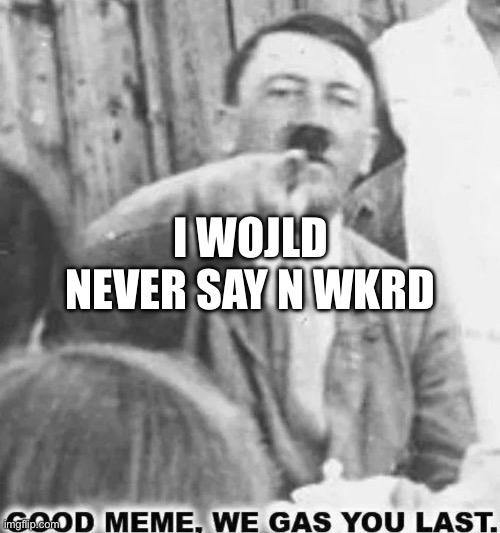 we gas u last | I WOJLD NEVER SAY N WKRD | image tagged in we gas u last | made w/ Imgflip meme maker
