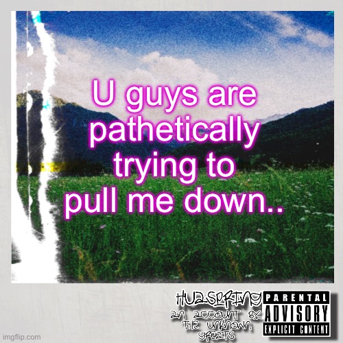 HuaSpring Temp | U guys are pathetically trying to pull me down.. | image tagged in huaspring temp | made w/ Imgflip meme maker