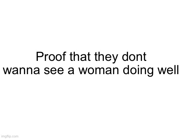 Proof that they dont wanna see a woman doing well | made w/ Imgflip meme maker