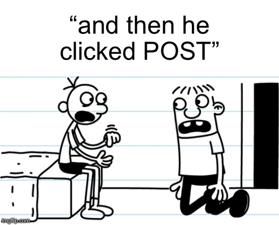 and then he clicked POST (I might go back to play umamusume) | “and then he clicked POST” | image tagged in greg explains to rowley | made w/ Imgflip meme maker