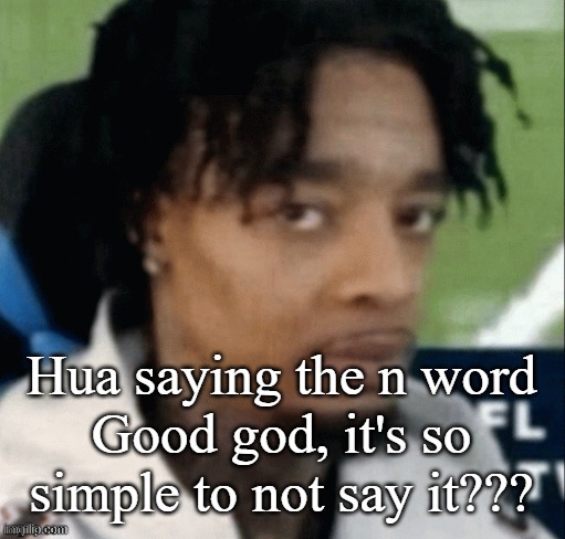 . | Hua saying the n word
Good god, it's so simple to not say it??? | made w/ Imgflip meme maker