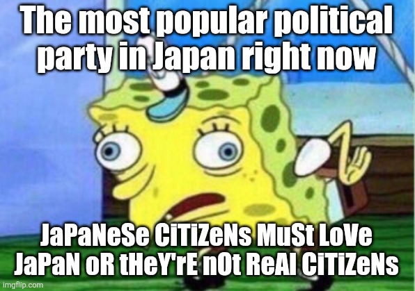 Japanese Politics | The most popular political party in Japan right now; JaPaNeSe CiTiZeNs MuSt LoVe JaPaN oR tHeY'rE nOt ReAl CiTiZeNs | image tagged in memes,mocking spongebob | made w/ Imgflip meme maker