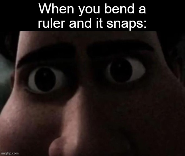Has this ever happened to you? | When you bend a
ruler and it snaps: | image tagged in titan stare | made w/ Imgflip meme maker