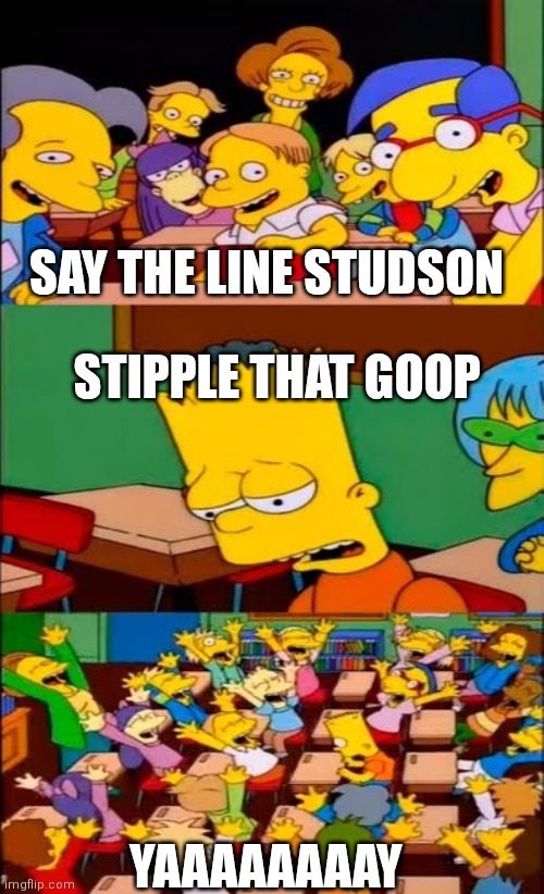 say the line bart! simpsons | SAY THE LINE STUDSON; STIPPLE THAT GOOP; YAAAAAAAAY | image tagged in say the line bart simpsons | made w/ Imgflip meme maker