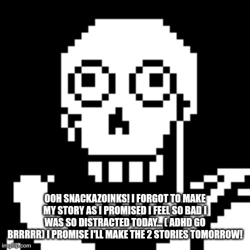 As the wise world of mortal Kombat... " WHOOPSIE!" | OOH SNACKAZOINKS! I FORGOT TO MAKE MY STORY AS I PROMISED I FEEL SO BAD I WAS SO DISTRACTED TODAY... ( ADHD GO BRRRRR) I PROMISE I'LL MAKE THE 2 STORIES TOMORROW! | image tagged in papyrus undertale | made w/ Imgflip meme maker