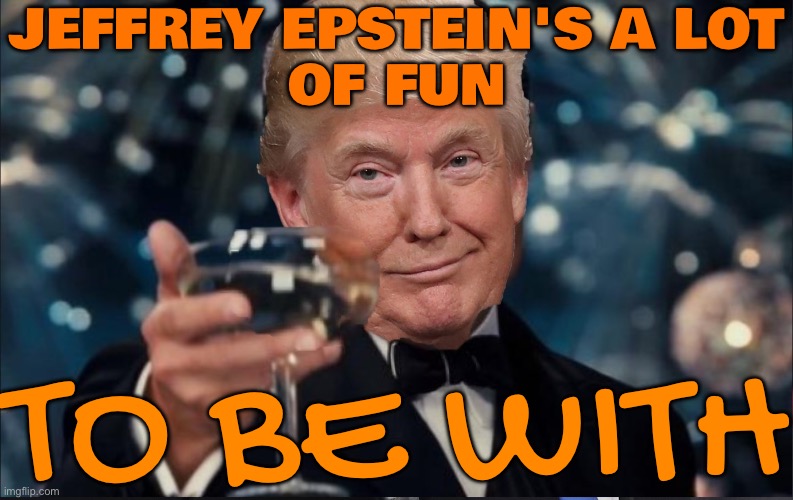 ‘He’s a lot of fun to be with’: Trump and Epstein were close friends for 15 years | JEFFREY EPSTEIN'S A LOT
OF FUN; TO BE WITH | image tagged in donald trump,donald trump approves,jeffrey epstein,epstein,make america great again,maga | made w/ Imgflip meme maker