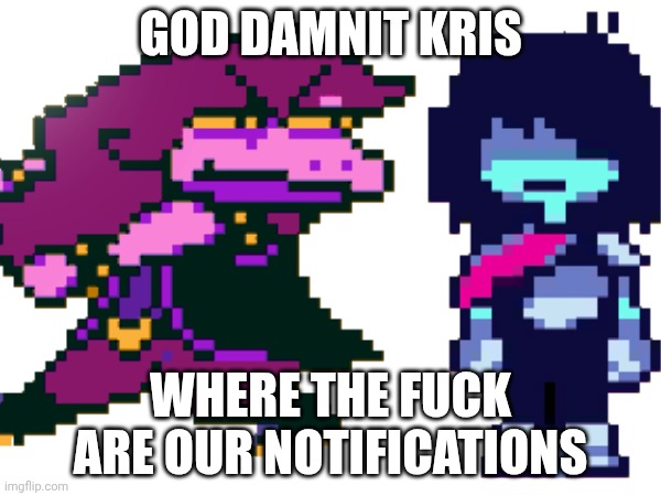 mmmh tasty | GOD DAMNIT KRIS; WHERE THE FUCK ARE OUR NOTIFICATIONS | image tagged in memes,god damnit kris,where the fuck are we,deltarune | made w/ Imgflip meme maker