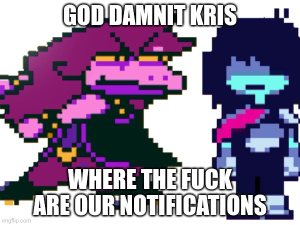 mmmh tasty (Real -MC) | GOD DAMNIT KRIS; WHERE THE FUCK ARE OUR NOTIFICATIONS | image tagged in memes,deltarune | made w/ Imgflip meme maker