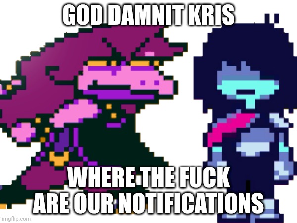 mmmh tasty | GOD DAMNIT KRIS; WHERE THE FUCK ARE OUR NOTIFICATIONS | image tagged in deltarune,memes | made w/ Imgflip meme maker