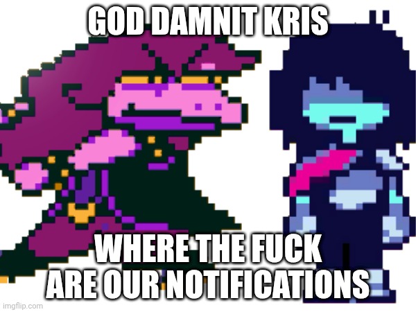 mmmh tasty (STOP MAKING ALL YOUR TITLES "mmmh tasty" FOR GOODNESS SAKE -anonymous) | GOD DAMNIT KRIS; WHERE THE FUCK ARE OUR NOTIFICATIONS | image tagged in deltarune,memes | made w/ Imgflip meme maker