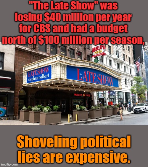 "The Late Show" was losing $40 million per year for CBS and had a budget north of $100 million per season, Shoveling political lies are expensive. | made w/ Imgflip meme maker