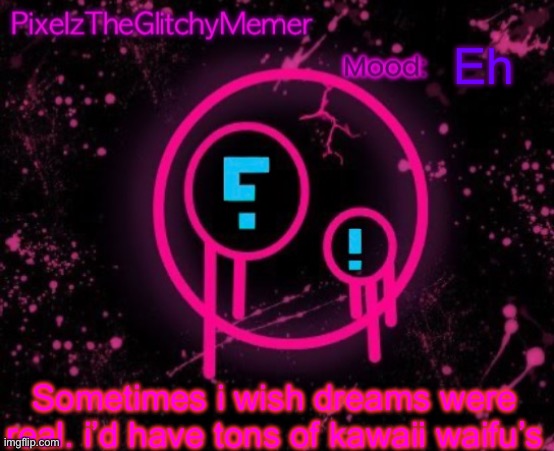 PixelzTheGlitchyMemer JSAB temp | Eh; Sometimes i wish dreams were real. i’d have tons of kawaii waifu’s | image tagged in pixelztheglitchymemer jsab temp | made w/ Imgflip meme maker