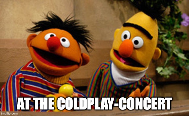 Bert and Ernie at the Coldplay Concert | AT THE COLDPLAY-CONCERT | image tagged in bert and ernie,coldplay | made w/ Imgflip meme maker