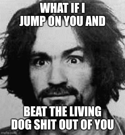 Sure do miss ol Charlie | WHAT IF I JUMP ON YOU AND; BEAT THE LIVING DOG SHIT OUT OF YOU | image tagged in charles manson | made w/ Imgflip meme maker