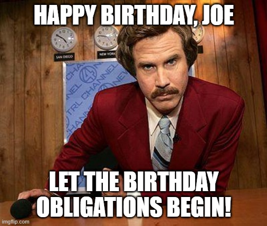 happy birthday, joe | HAPPY BIRTHDAY, JOE; LET THE BIRTHDAY OBLIGATIONS BEGIN! | image tagged in ron burgundy | made w/ Imgflip meme maker
