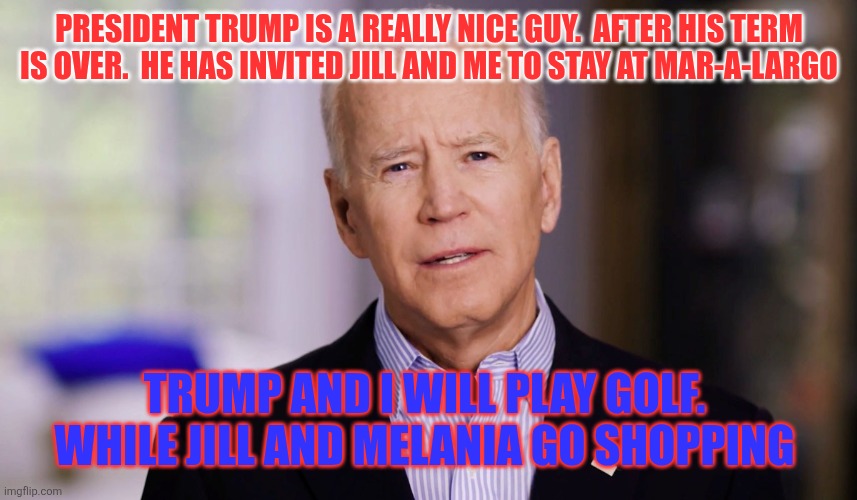 Playing Golf with Trump | PRESIDENT TRUMP IS A REALLY NICE GUY.  AFTER HIS TERM IS OVER.  HE HAS INVITED JILL AND ME TO STAY AT MAR-A-LARGO; TRUMP AND I WILL PLAY GOLF.  WHILE JILL AND MELANIA GO SHOPPING | image tagged in joe biden 2020,funny memes | made w/ Imgflip meme maker