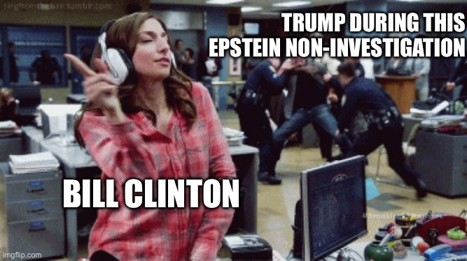 Brooklyn Nine Nine | TRUMP DURING THIS EPSTEIN NON-INVESTIGATION; BILL CLINTON | image tagged in brooklyn nine nine | made w/ Imgflip meme maker
