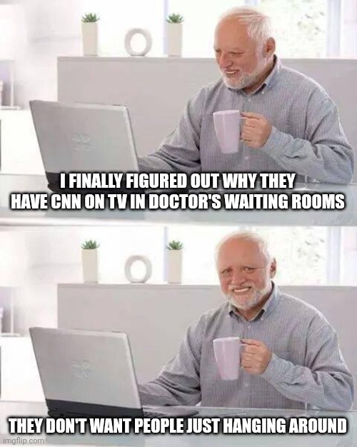 Hide the Pain Harold Meme | I FINALLY FIGURED OUT WHY THEY HAVE CNN ON TV IN DOCTOR'S WAITING ROOMS THEY DON'T WANT PEOPLE JUST HANGING AROUND | image tagged in memes,hide the pain harold | made w/ Imgflip meme maker