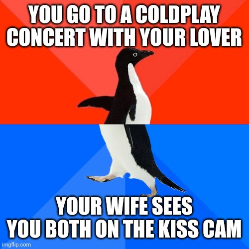 Magical moment | YOU GO TO A COLDPLAY CONCERT WITH YOUR LOVER; YOUR WIFE SEES YOU BOTH ON THE KISS CAM | image tagged in memes,socially awesome awkward penguin | made w/ Imgflip meme maker