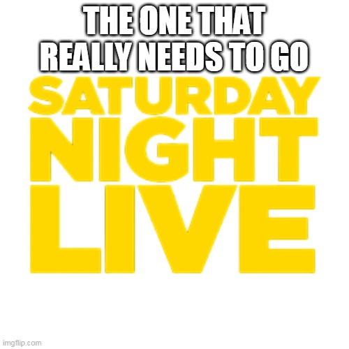 THE ONE THAT REALLY NEEDS TO GO | made w/ Imgflip meme maker