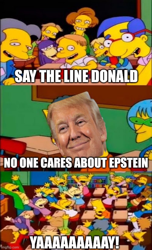 say the line bart! simpsons | SAY THE LINE DONALD; NO ONE CARES ABOUT EPSTEIN; YAAAAAAAAAY! | image tagged in say the line bart simpsons | made w/ Imgflip meme maker