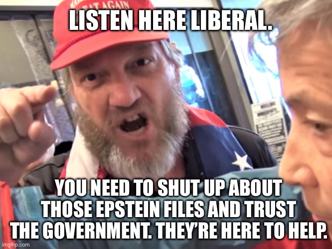 Deep State Donald is here to help. | LISTEN HERE LIBERAL. YOU NEED TO SHUT UP ABOUT THOSE EPSTEIN FILES AND TRUST THE GOVERNMENT. THEY’RE HERE TO HELP. | image tagged in angry trump supporter,donald trump,maga,jeffrey epstein | made w/ Imgflip meme maker