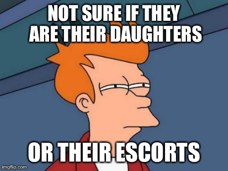 Futurama Fry Meme | NOT SURE IF THEY ARE THEIR DAUGHTERS OR THEIR ESCORTS | image tagged in memes,futurama fry,AdviceAnimals | made w/ Imgflip meme maker