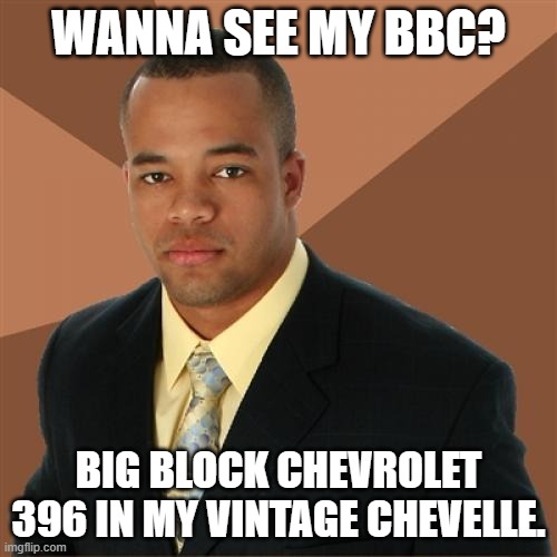 Successful Black Man | WANNA SEE MY BBC? BIG BLOCK CHEVROLET 396 IN MY VINTAGE CHEVELLE. | image tagged in memes,successful black man,cars,vintage,double entendre | made w/ Imgflip meme maker