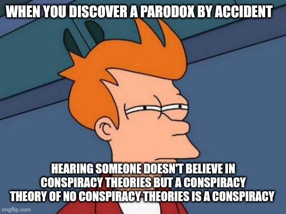 Futurama Fry | WHEN YOU DISCOVER A PARODOX BY ACCIDENT; HEARING SOMEONE DOESN'T BELIEVE IN CONSPIRACY THEORIES BUT A CONSPIRACY THEORY OF NO CONSPIRACY THEORIES IS A CONSPIRACY | image tagged in memes,futurama fry,conspiracy theory,conspiracy,sus | made w/ Imgflip meme maker