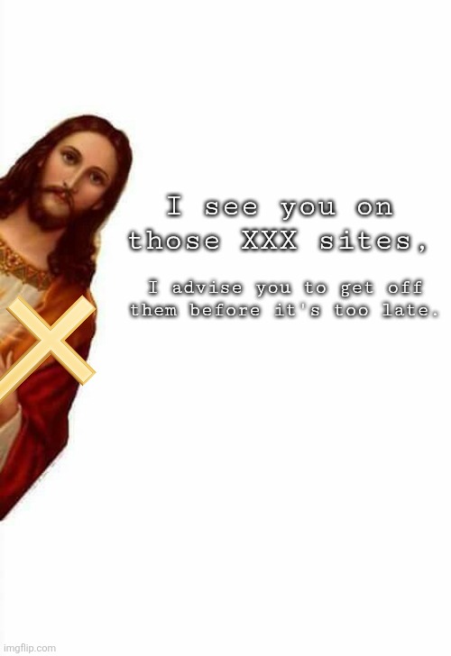 Quit Gooning! | I see you on those XXX sites, I advise you to get off them before it's too late. | image tagged in jesus watcha doin,religion,jesus christ,jesus,holy,cross | made w/ Imgflip meme maker