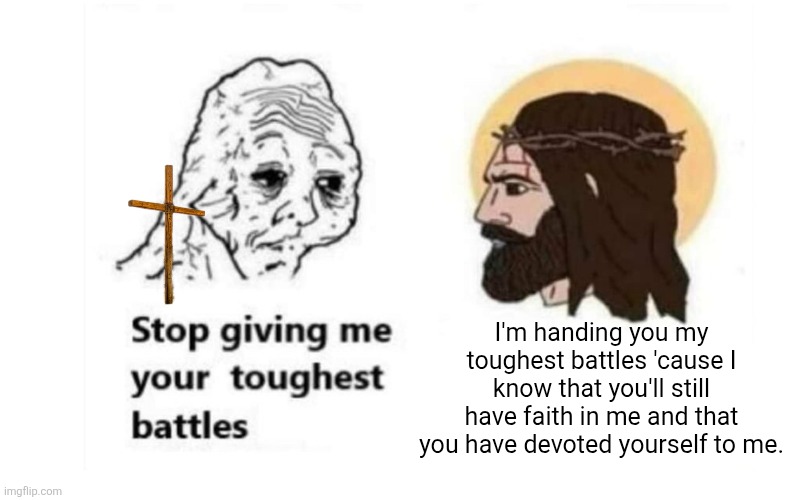 The Battles are for a cause | I'm handing you my toughest battles 'cause I know that you'll still have faith in me and that you have devoted yourself to me. | image tagged in stop giving me your toughest battles,jesus christ,amen,christian,christians | made w/ Imgflip meme maker