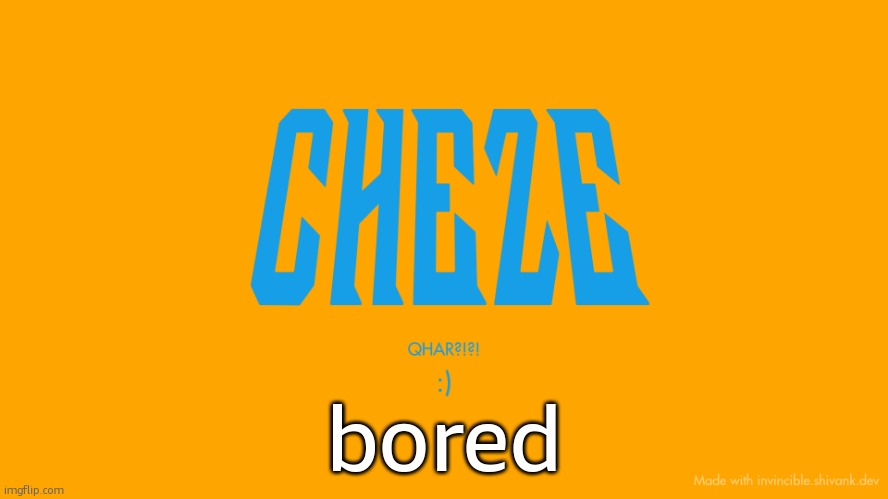 rrcvtgd2ytfr7yf4rtyv4d4tyg6uuhy4d3w45ttrdu8j8u4dwqeff31 | bored | image tagged in cheze titlecard | made w/ Imgflip meme maker