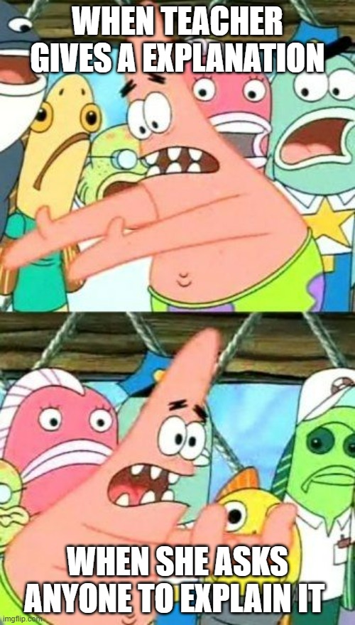 teacher explanation | WHEN TEACHER GIVES A EXPLANATION; WHEN SHE ASKS ANYONE TO EXPLAIN IT | image tagged in memes,put it somewhere else patrick | made w/ Imgflip meme maker