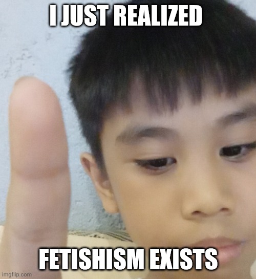 Skyocean sucks btw | I JUST REALIZED; FETISHISM EXISTS | image tagged in kid point up,gun safety,why are you reading the tags | made w/ Imgflip meme maker