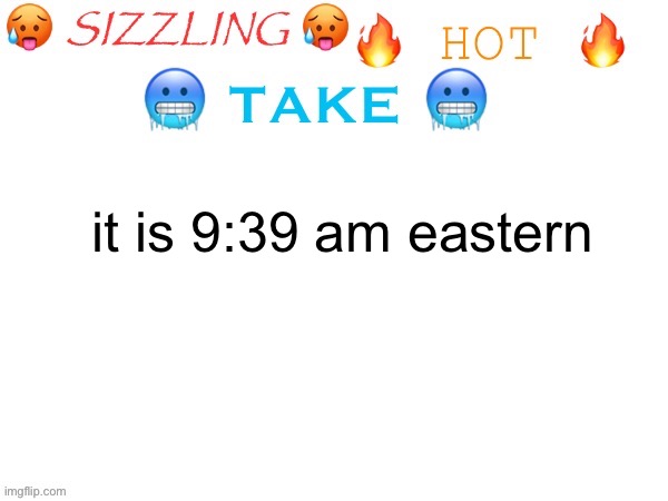sizzling hot take | it is 9:39 am eastern | image tagged in sizzling hot take | made w/ Imgflip meme maker